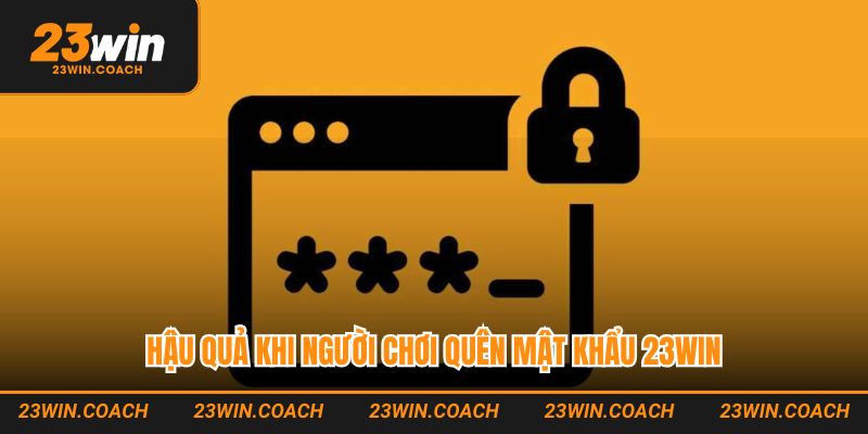 Quên Mật Khẩu 23WIN - Hướng Dẫn Khôi Phục Nhanh Chóng 2 Hậu quả khi người chơi quên mật khẩu 23WIN