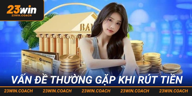 Rút Tiền 23win - Hướng Dẫn Các Bước Thực Hiện Chuẩn Chỉ Nhất 4 Một số vấn đề thường gặp khi thực hiện rút tiền 23win